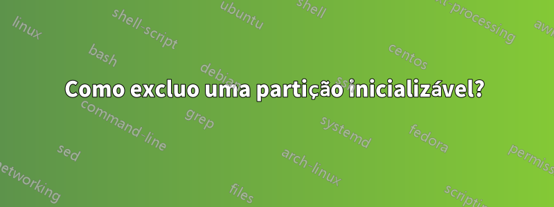 Como excluo uma partição inicializável?