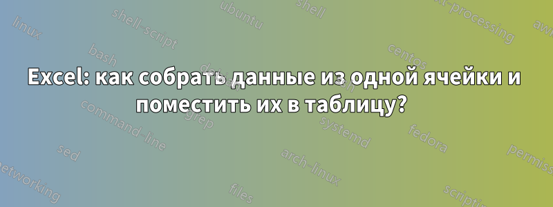 Excel: как собрать данные из одной ячейки и поместить их в таблицу? 