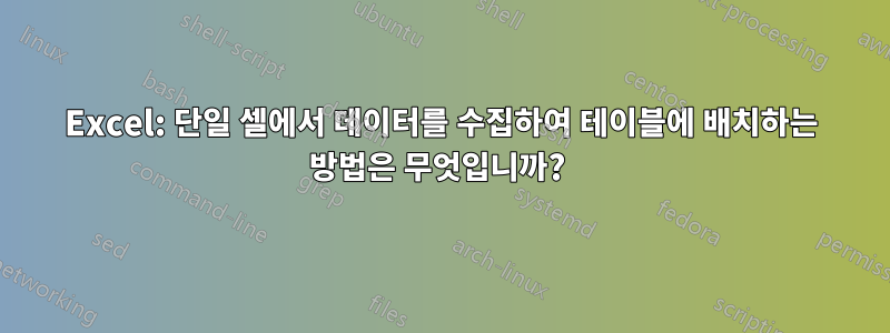 Excel: 단일 셀에서 데이터를 수집하여 테이블에 배치하는 방법은 무엇입니까? 