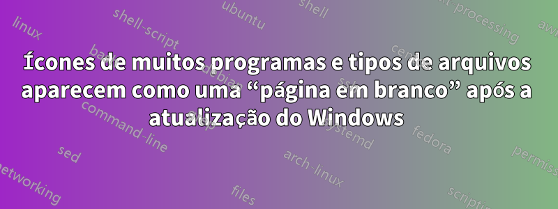 Ícones de muitos programas e tipos de arquivos aparecem como uma “página em branco” após a atualização do Windows