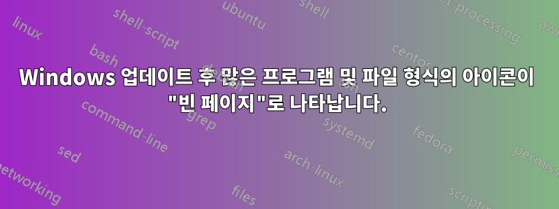 Windows 업데이트 후 많은 프로그램 및 파일 형식의 아이콘이 "빈 페이지"로 나타납니다.