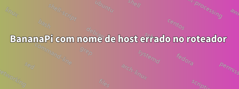 BananaPi com nome de host errado no roteador