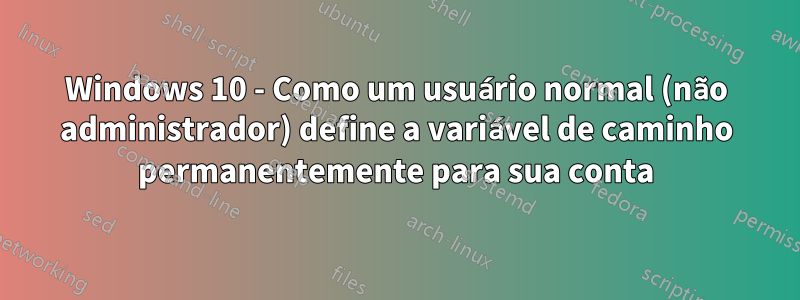 Windows 10 - Como um usuário normal (não administrador) define a variável de caminho permanentemente para sua conta