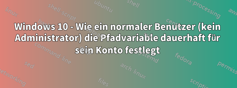 Windows 10 - Wie ein normaler Benutzer (kein Administrator) die Pfadvariable dauerhaft für sein Konto festlegt