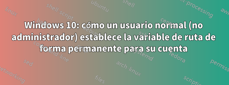 Windows 10: cómo un usuario normal (no administrador) establece la variable de ruta de forma permanente para su cuenta