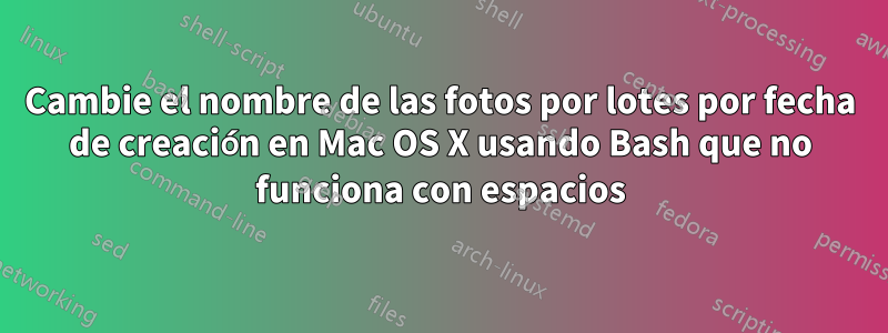 Cambie el nombre de las fotos por lotes por fecha de creación en Mac OS X usando Bash que no funciona con espacios