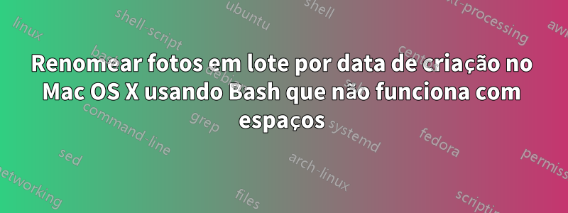 Renomear fotos em lote por data de criação no Mac OS X usando Bash que não funciona com espaços