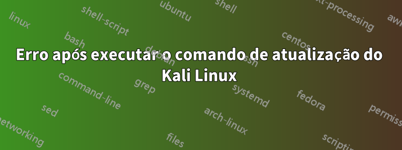 Erro após executar o comando de atualização do Kali Linux