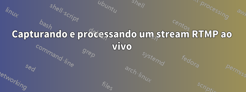 Capturando e processando um stream RTMP ao vivo