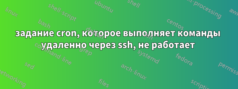 задание cron, которое выполняет команды удаленно через ssh, не работает