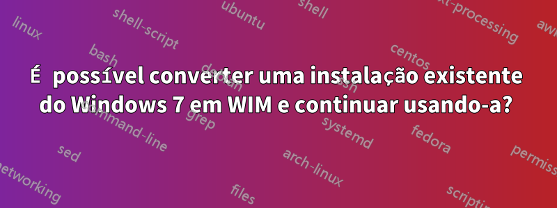 É possível converter uma instalação existente do Windows 7 em WIM e continuar usando-a?