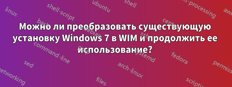 Можно ли преобразовать существующую установку Windows 7 в WIM и продолжить ее использование?