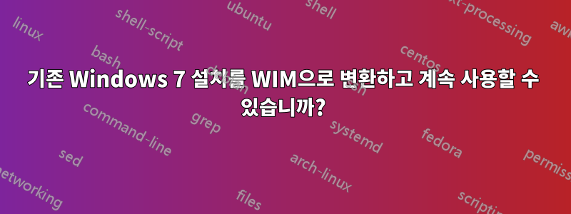 기존 Windows 7 설치를 WIM으로 변환하고 계속 사용할 수 있습니까?