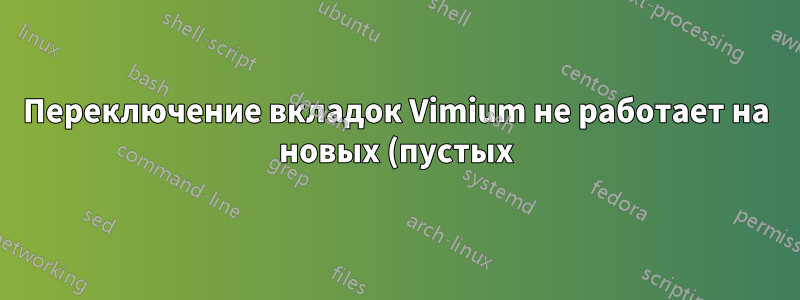 Переключение вкладок Vimium не работает на новых (пустых) вкладках и вкладках с ошибкой