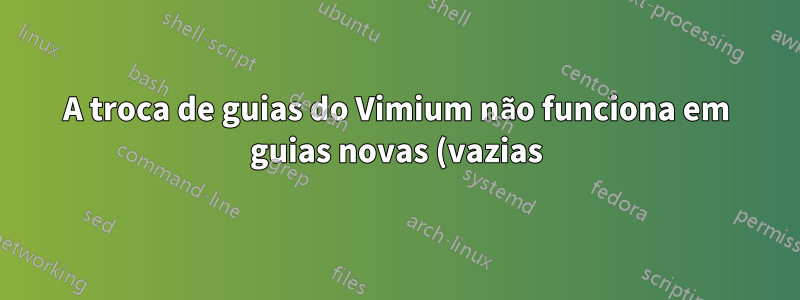 A troca de guias do Vimium não funciona em guias novas (vazias) e guias com erro