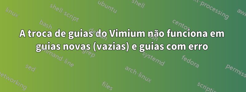 A troca de guias do Vimium não funciona em guias novas (vazias) e guias com erro