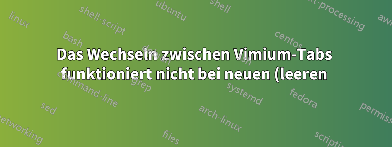 Das Wechseln zwischen Vimium-Tabs funktioniert nicht bei neuen (leeren) Tabs und Tabs mit Fehler