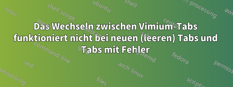 Das Wechseln zwischen Vimium-Tabs funktioniert nicht bei neuen (leeren) Tabs und Tabs mit Fehler