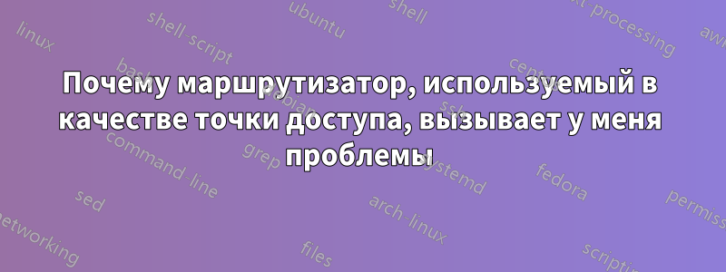 Почему маршрутизатор, используемый в качестве точки доступа, вызывает у меня проблемы