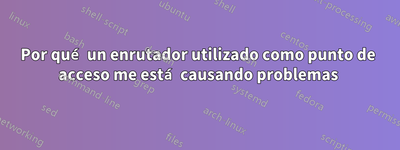 Por qué un enrutador utilizado como punto de acceso me está causando problemas