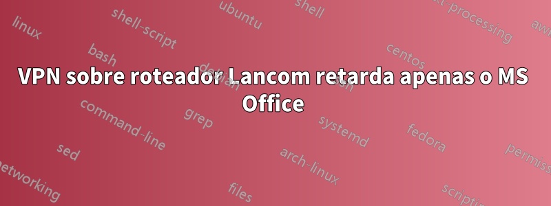 VPN sobre roteador Lancom retarda apenas o MS Office