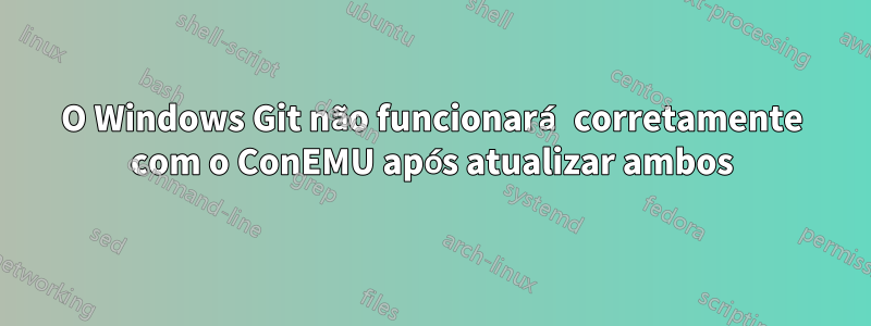 O Windows Git não funcionará corretamente com o ConEMU após atualizar ambos