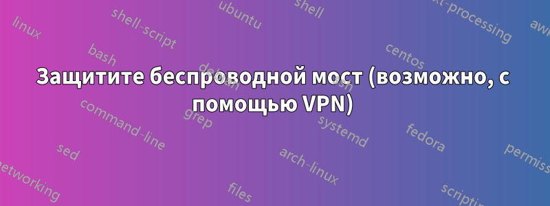 Защитите беспроводной мост (возможно, с помощью VPN)