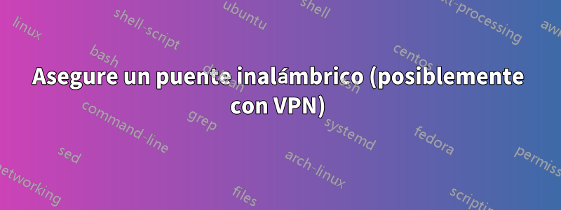 Asegure un puente inalámbrico (posiblemente con VPN)