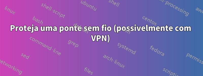 Proteja uma ponte sem fio (possivelmente com VPN)