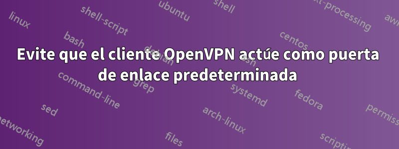 Evite que el cliente OpenVPN actúe como puerta de enlace predeterminada