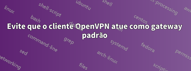 Evite que o cliente OpenVPN atue como gateway padrão