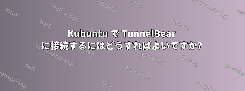 Kubuntu で TunnelBear に接続するにはどうすればよいですか?