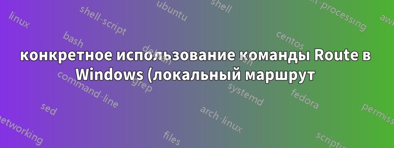 конкретное использование команды Route в Windows (локальный маршрут)