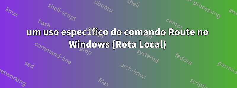 um uso específico do comando Route no Windows (Rota Local)