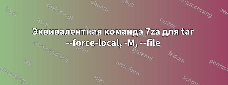 Эквивалентная команда 7za для tar --force-local, -M, --file