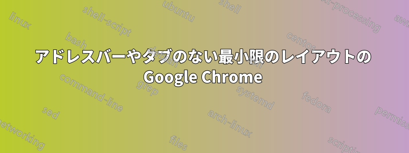 アドレスバーやタブのない最小限のレイアウトの Google Chrome