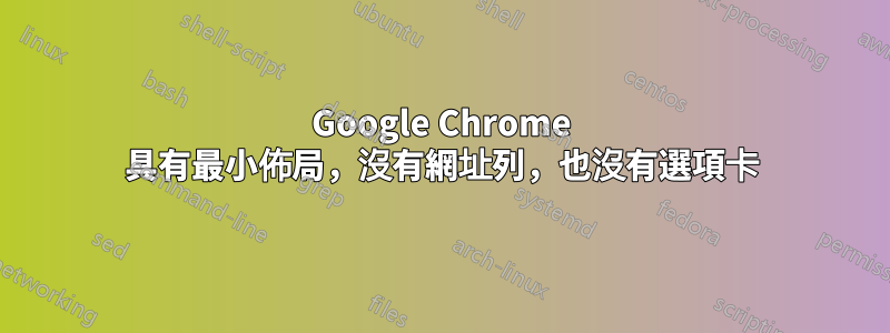 Google Chrome 具有最小佈局，沒有網址列，也沒有選項卡