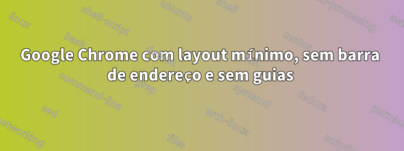 Google Chrome com layout mínimo, sem barra de endereço e sem guias