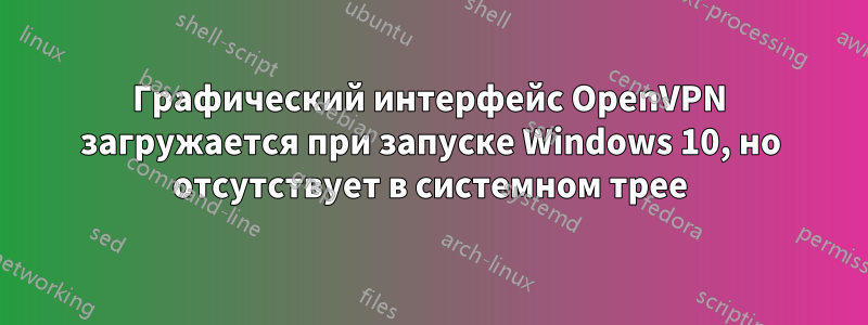 Графический интерфейс OpenVPN загружается при запуске Windows 10, но отсутствует в системном трее