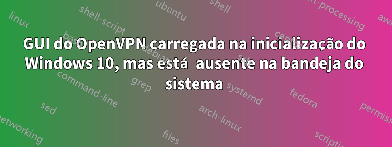 GUI do OpenVPN carregada na inicialização do Windows 10, mas está ausente na bandeja do sistema