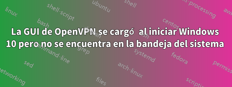 La GUI de OpenVPN se cargó al iniciar Windows 10 pero no se encuentra en la bandeja del sistema