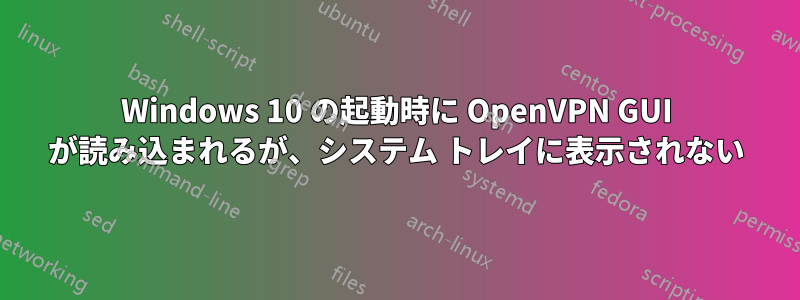 Windows 10 の起動時に OpenVPN GUI が読み込まれるが、システム トレイに表示されない