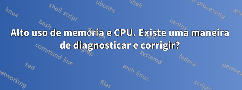 Alto uso de memória e CPU. Existe uma maneira de diagnosticar e corrigir?