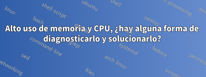 Alto uso de memoria y CPU, ¿hay alguna forma de diagnosticarlo y solucionarlo?