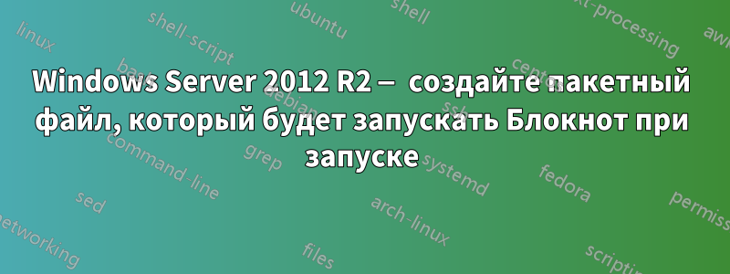 Windows Server 2012 R2 — создайте пакетный файл, который будет запускать Блокнот при запуске