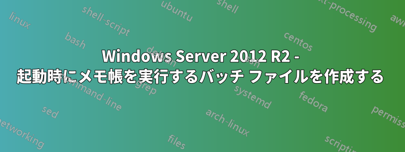 Windows Server 2012 R2 - 起動時にメモ帳を実行するバッチ ファイルを作成する