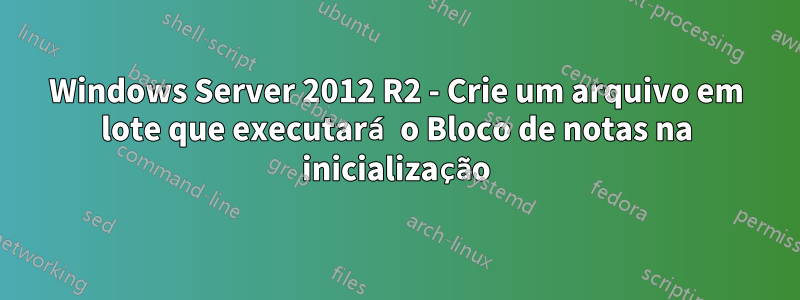 Windows Server 2012 R2 - Crie um arquivo em lote que executará o Bloco de notas na inicialização