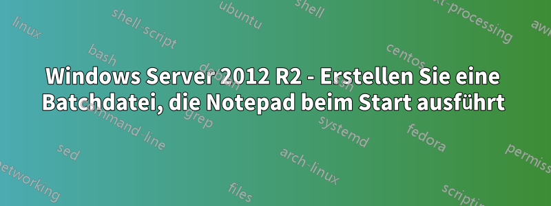 Windows Server 2012 R2 - Erstellen Sie eine Batchdatei, die Notepad beim Start ausführt