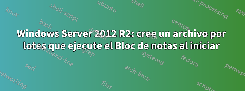 Windows Server 2012 R2: cree un archivo por lotes que ejecute el Bloc de notas al iniciar