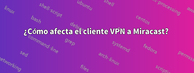 ¿Cómo afecta el cliente VPN a Miracast?